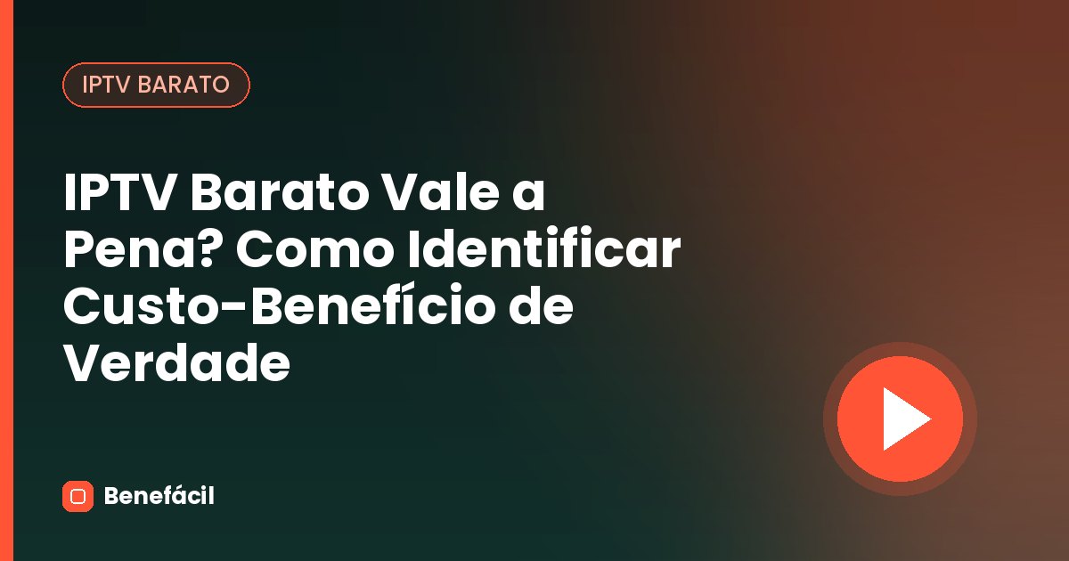 IPTV Barato Vale a Pena? Como Identificar Custo-Benefício de Verdade
